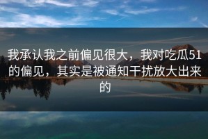 我承认我之前偏见很大，我对吃瓜51的偏见，其实是被通知干扰放大出来的