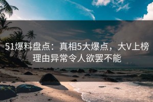 51爆料盘点：真相5大爆点，大V上榜理由异常令人欲罢不能
