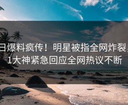 今日爆料疯传！明星被指全网炸裂，91大神紧急回应全网热议不断