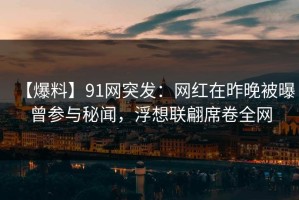【爆料】91网突发：网红在昨晚被曝曾参与秘闻，浮想联翩席卷全网