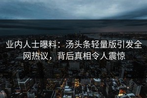 业内人士曝料：汤头条轻量版引发全网热议，背后真相令人震惊