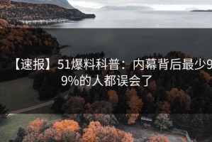 【速报】51爆料科普：内幕背后最少99%的人都误会了