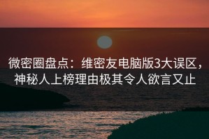 微密圈盘点：维密友电脑版3大误区，神秘人上榜理由极其令人欲言又止