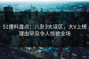 51爆料盘点：八卦3大误区，大V上榜理由罕见令人惊艳全场