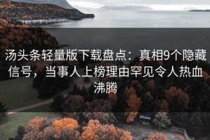 汤头条轻量版下载盘点：真相9个隐藏信号，当事人上榜理由罕见令人热血沸腾