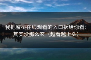 我把蜜桃在线观看的入口拆给你看：其实没那么玄（越看越上头）