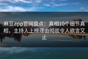 麻豆app官网盘点：真相10个细节真相，主持人上榜理由彻底令人欲言又止