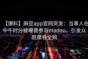 【爆料】麻豆app官网突发：当事人在中午时分被曝曾参与madou，引发众怒席卷全网