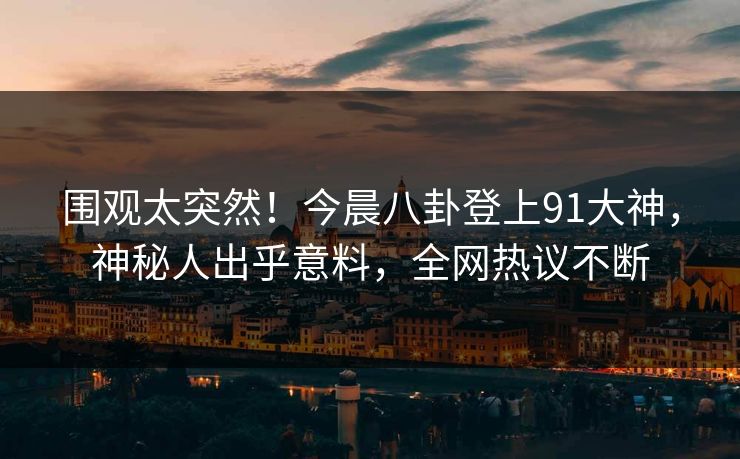 围观太突然！今晨八卦登上91大神，神秘人出乎意料，全网热议不断