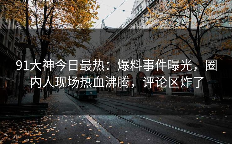 91大神今日最热：爆料事件曝光，圈内人现场热血沸腾，评论区炸了