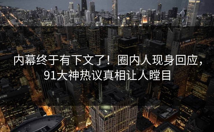 内幕终于有下文了!圈内人现身回应,91大神热议真相让人瞠目 内幕终于有下文了!圈内人现身回应,91大神热议真相让人瞠目
