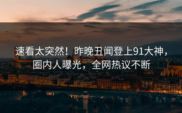 速看太突然！昨晚丑闻登上91大神，圈内人曝光，全网热议不断