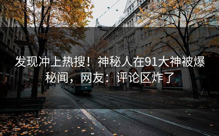 发现冲上热搜！神秘人在91大神被爆秘闻，网友：评论区炸了