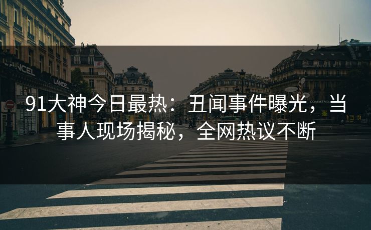 91大神今日最热：丑闻事件曝光，当事人现场揭秘，全网热议不断