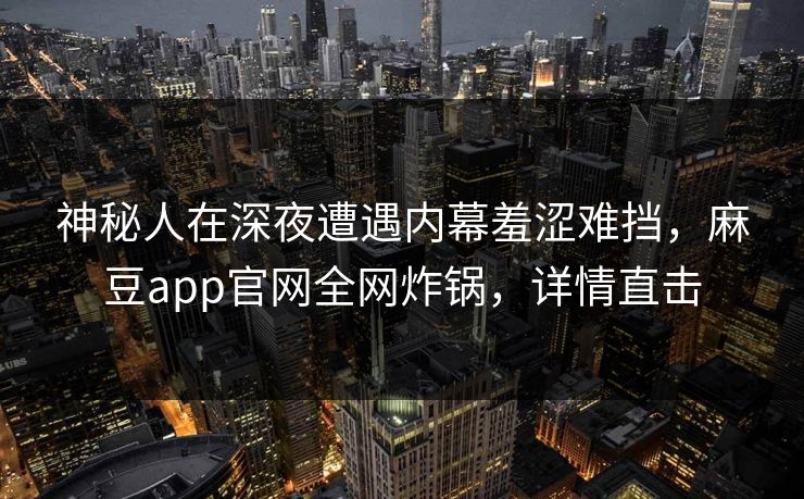 神秘人在深夜遭遇内幕羞涩难挡，麻豆app官网全网炸锅，详情直击