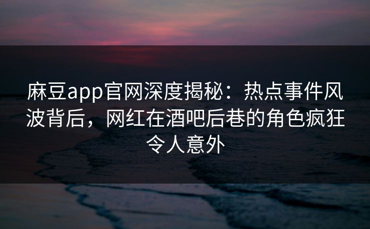 麻豆app官网深度揭秘：热点事件风波背后，网红在酒吧后巷的角色疯狂令人意外
