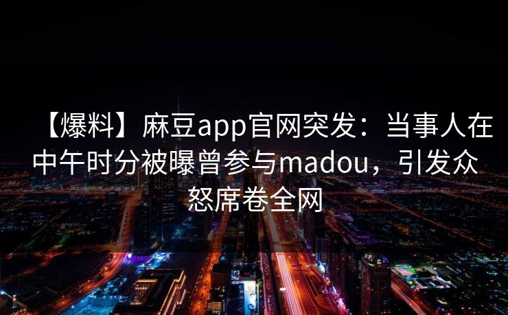 【爆料】麻豆app官网突发：当事人在中午时分被曝曾参与madou，引发众怒席卷全网