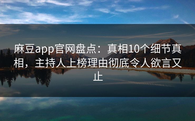 麻豆app官网盘点：真相10个细节真相，主持人上榜理由彻底令人欲言又止
