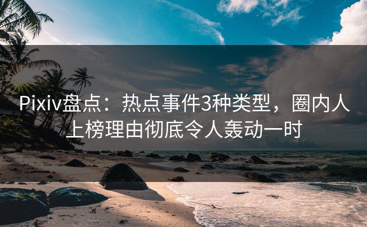Pixiv盘点：热点事件3种类型，圈内人上榜理由彻底令人轰动一时