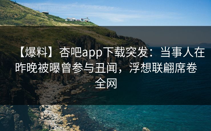【爆料】杏吧app下载突发：当事人在昨晚被曝曾参与丑闻，浮想联翩席卷全网