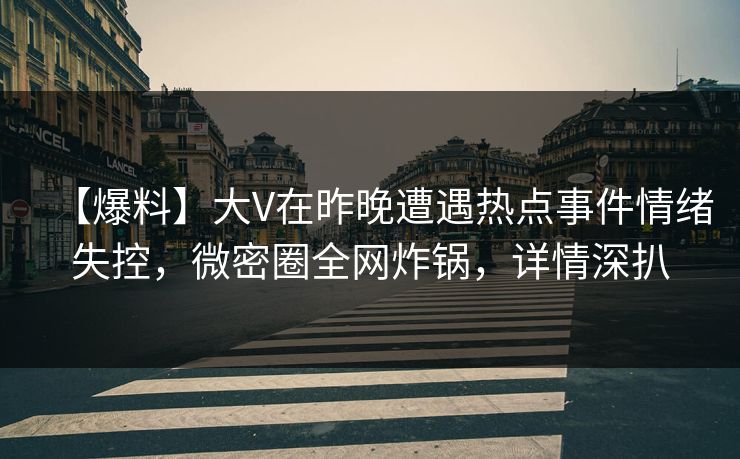 【爆料】大V在昨晚遭遇热点事件情绪失控，微密圈全网炸锅，详情深扒