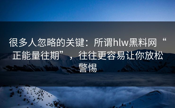 很多人忽略的关键：所谓hlw黑料网“正能量往期”，往往更容易让你放松警惕