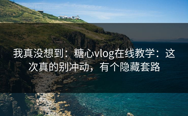 我真没想到：糖心vlog在线教学：这次真的别冲动，有个隐藏套路