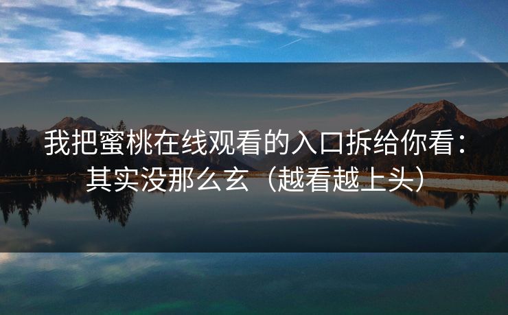 我把蜜桃在线观看的入口拆给你看：其实没那么玄（越看越上头）