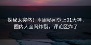 探秘太突然！本周秘闻登上91大神，圈内人全网炸裂，评论区炸了