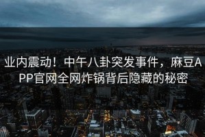 业内震动！中午八卦突发事件，麻豆APP官网全网炸锅背后隐藏的秘密
