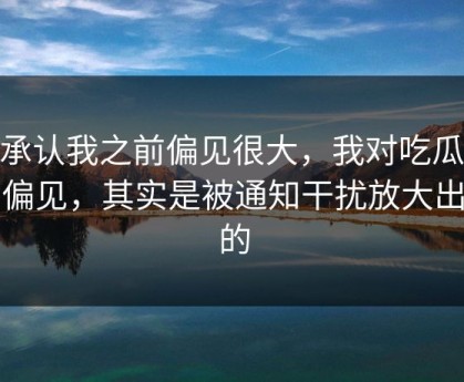 我承认我之前偏见很大，我对吃瓜51的偏见，其实是被通知干扰放大出来的