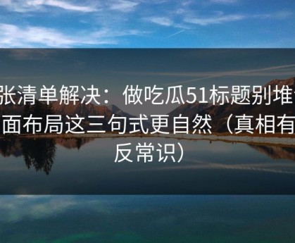 一张清单解决：做吃瓜51标题别堆词：页面布局这三句式更自然（真相有点反常识）
