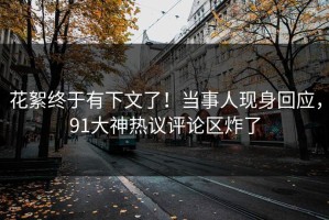 花絮终于有下文了！当事人现身回应，91大神热议评论区炸了