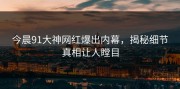 今晨91大神网红爆出内幕，揭秘细节真相让人瞠目