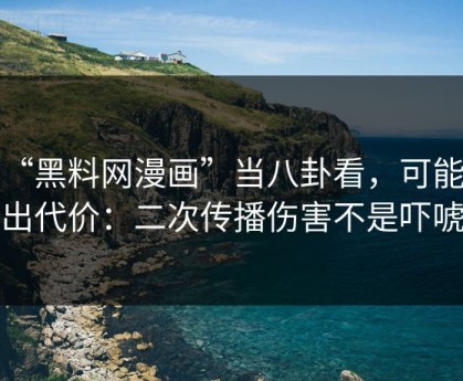 把“黑料网漫画”当八卦看，可能会付出代价：二次传播伤害不是吓唬你