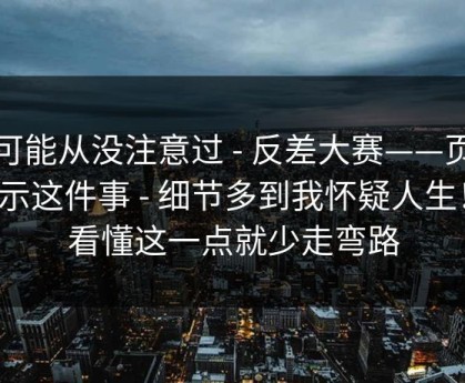 你可能从没注意过 - 反差大赛——页面提示这件事 - 细节多到我怀疑人生！！看懂这一点就少走弯路