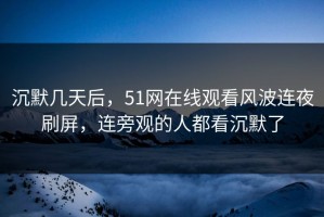 沉默几天后，51网在线观看风波连夜刷屏，连旁观的人都看沉默了