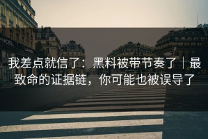我差点就信了：黑料被带节奏了｜最致命的证据链，你可能也被误导了