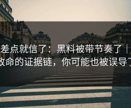 我差点就信了：黑料被带节奏了｜最致命的证据链，你可能也被误导了