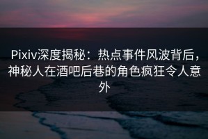 Pixiv深度揭秘：热点事件风波背后，神秘人在酒吧后巷的角色疯狂令人意外