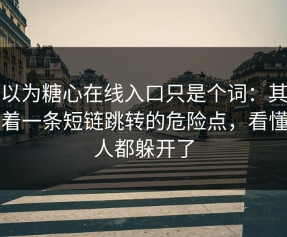 你以为糖心在线入口只是个词：其实牵着一条短链跳转的危险点，看懂的人都躲开了