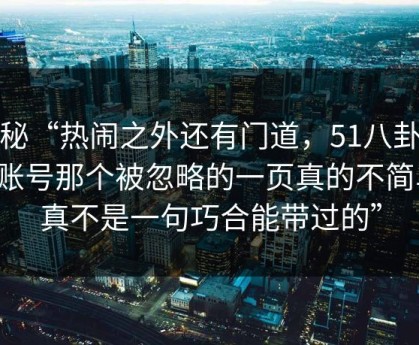 探秘“热闹之外还有门道，51八卦这个账号那个被忽略的一页真的不简单，真不是一句巧合能带过的”