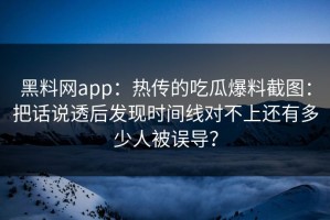 黑料网app：热传的吃瓜爆料截图：把话说透后发现时间线对不上还有多少人被误导？