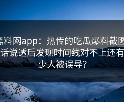 黑料网app：热传的吃瓜爆料截图：把话说透后发现时间线对不上还有多少人被误导？