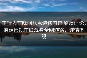主持人在晚间八点遭遇内幕 刷爆评论，蘑菇影视在线观看全网炸锅，详情围观