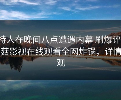 主持人在晚间八点遭遇内幕 刷爆评论，蘑菇影视在线观看全网炸锅，详情围观