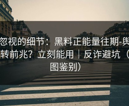 被忽视的细节：黑料正能量往期-舆论反转前兆？立刻能用｜反诈避坑（截图鉴别）