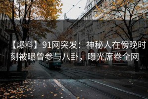 【爆料】91网突发：神秘人在傍晚时刻被曝曾参与八卦，曝光席卷全网