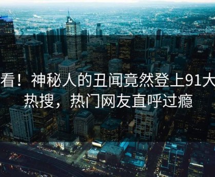 查看！神秘人的丑闻竟然登上91大神热搜，热门网友直呼过瘾