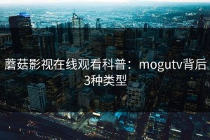 蘑菇影视在线观看科普：mogutv背后3种类型